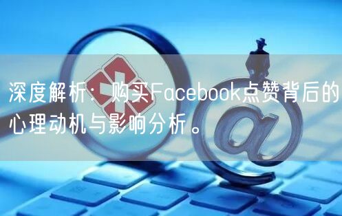 深度解析：购买Facebook点赞背后的心理动机与影响分析。
