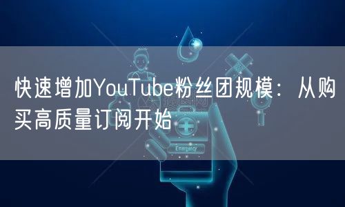快速增加YouTube粉丝团规模：从购买高质量订阅开始