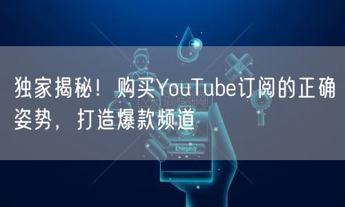 独家揭秘！购买YouTube订阅的正确姿势，打造爆款频道