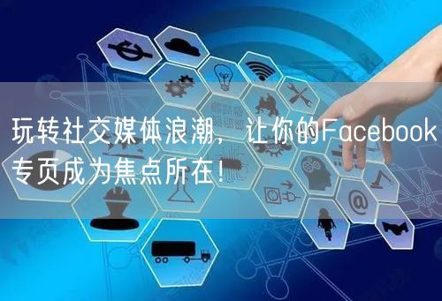 玩转社交媒体浪潮，让你的Facebook专页成为焦点所在！