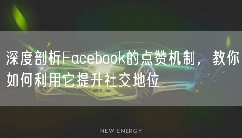深度剖析Facebook的点赞机制，教你如何利用它提升社交地位
