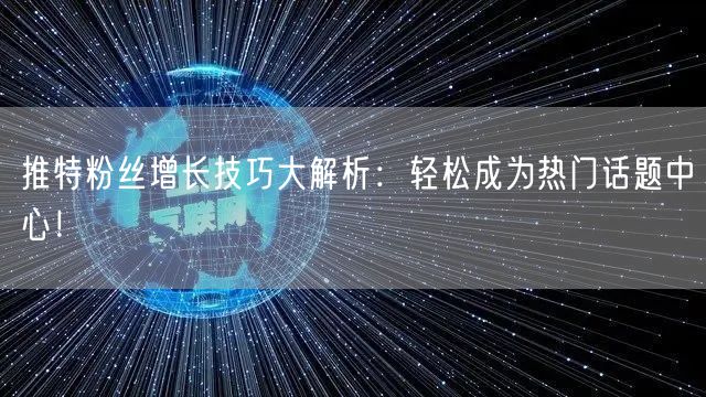 推特粉丝增长技巧大解析：轻松成为热门话题中心！