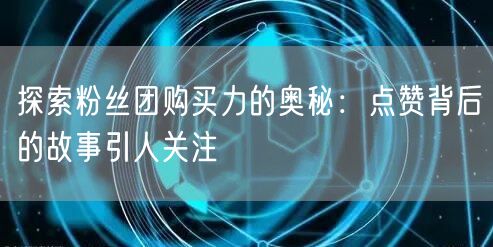 探索粉丝团购买力的奥秘：点赞背后的故事引人关注