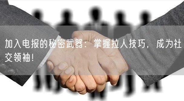 加入电报的秘密武器：掌握拉人技巧，成为社交领袖！