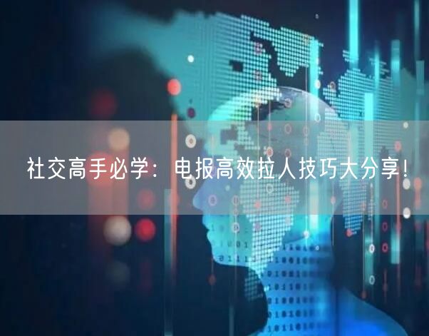 社交高手必学：电报高效拉人技巧大分享！