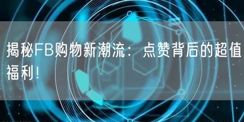揭秘FB购物新潮流：点赞背后的超值福利！