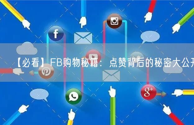 【必看】FB购物秘籍：点赞背后的秘密大公开！