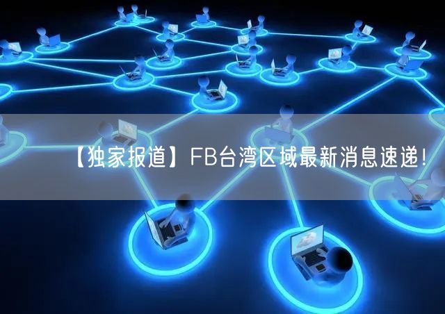 【独家报道】FB台湾区域最新消息速递！