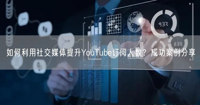 如何利用社交媒体提升YouTube订阅人数？成功案例分享