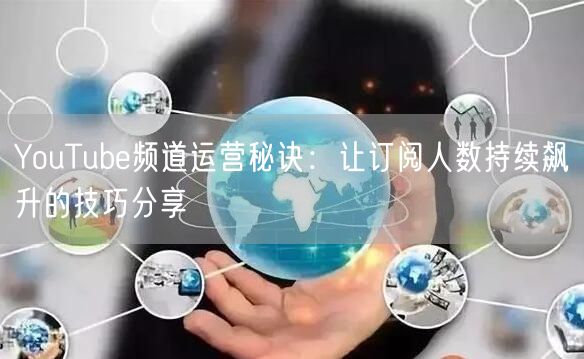 YouTube频道运营秘诀：让订阅人数持续飙升的技巧分享