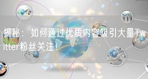 揭秘：如何通过优质内容吸引大量Twitter粉丝关注！