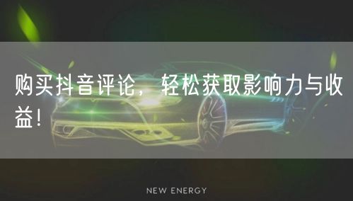 购买抖音评论，轻松获取影响力与收益！