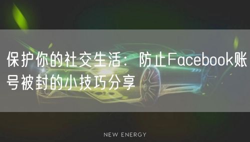 保护你的社交生活：防止Facebook账号被封的小技巧分享