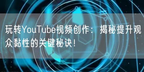 玩转YouTube视频创作：揭秘提升观众黏性的关键秘诀！