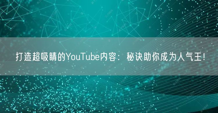 打造超吸睛的YouTube内容：秘诀助你成为人气王！