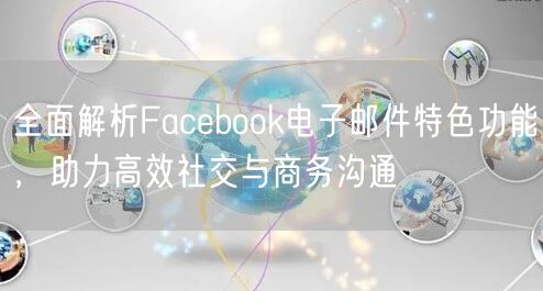 全面解析Facebook电子邮件特色功能，助力高效社交与商务沟通