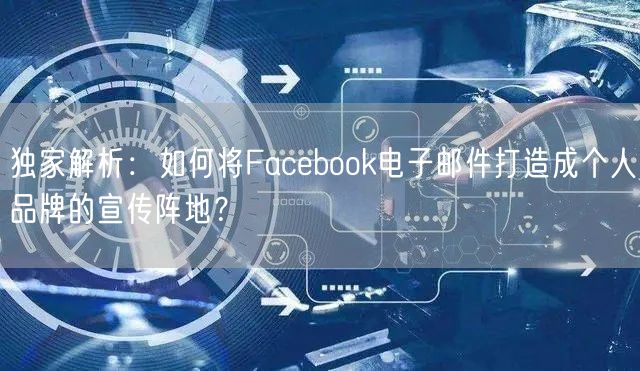 独家解析：如何将Facebook电子邮件打造成个人品牌的宣传阵地？
