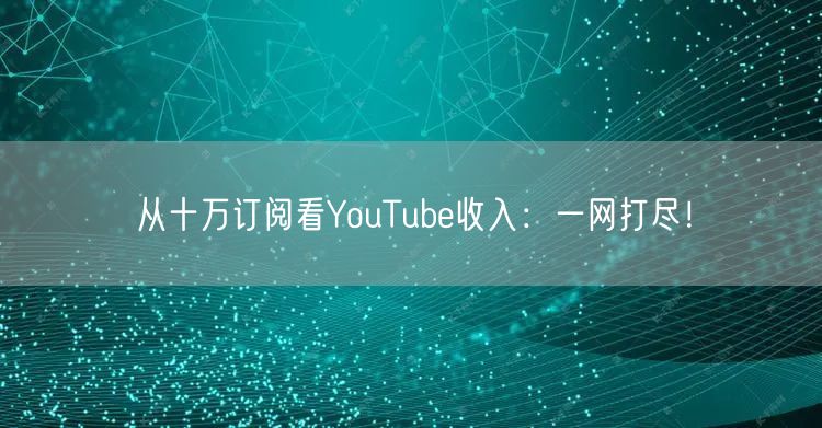 从十万订阅看YouTube收入：一网打尽！