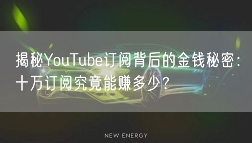 揭秘YouTube订阅背后的金钱秘密：十万订阅究竟能赚多少？