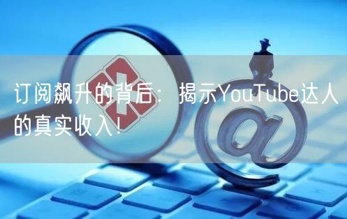订阅飙升的背后：揭示YouTube达人的真实收入！