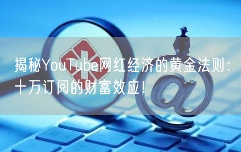 揭秘YouTube网红经济的黄金法则：十万订阅的财富效应！