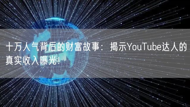 十万人气背后的财富故事：揭示YouTube达人的真实收入曝光！