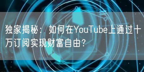 独家揭秘：如何在YouTube上通过十万订阅实现财富自由？