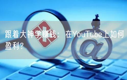 跟着大神学赚钱：在YouTube上如何盈利？