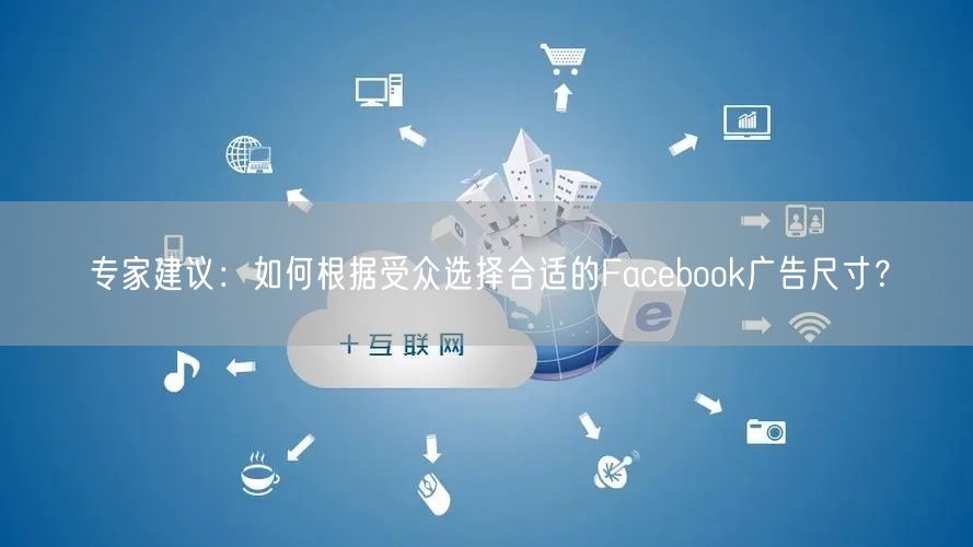 专家建议：如何根据受众选择合适的Facebook广告尺寸？