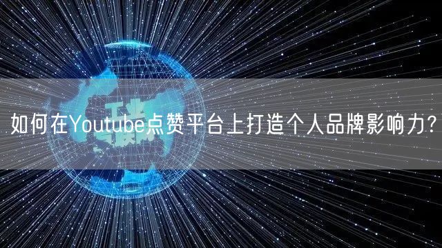 如何在Youtube点赞平台上打造个人品牌影响力？