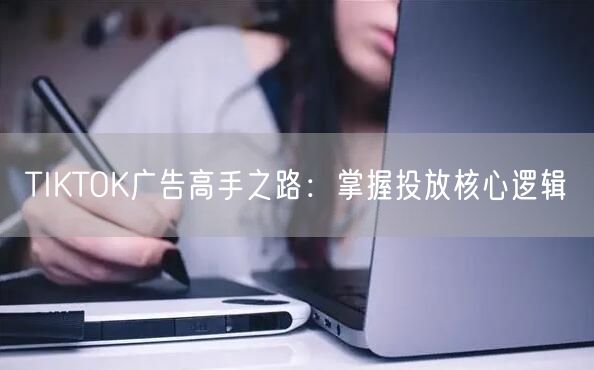 TIKTOK广告高手之路：掌握投放核心逻辑