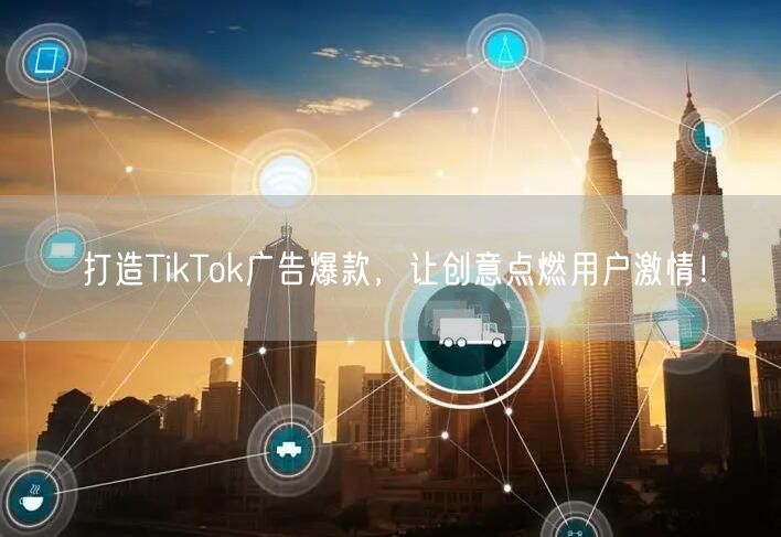 打造TikTok广告爆款，让创意点燃用户激情！