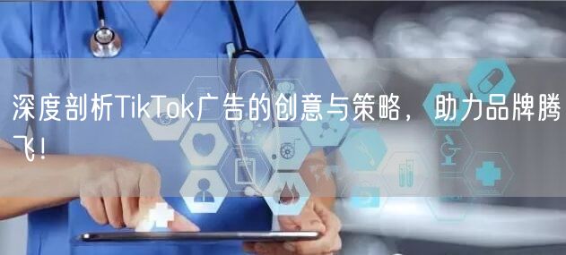 深度剖析TikTok广告的创意与策略，助力品牌腾飞！