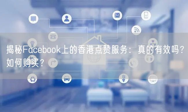 揭秘Facebook上的香港点赞服务：真的有效吗？如何购买？
