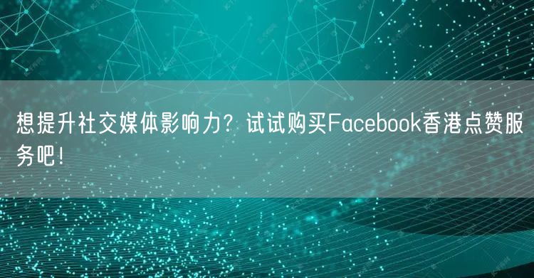想提升社交媒体影响力？试试购买Facebook香港点赞服务吧！