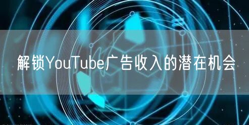 解锁YouTube广告收入的潜在机会