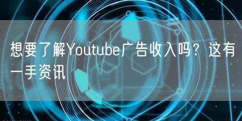 想要了解Youtube广告收入吗？这有一手资讯