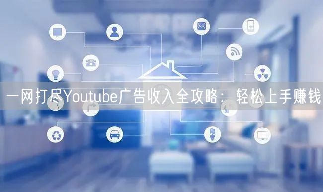 一网打尽Youtube广告收入全攻略：轻松上手赚钱