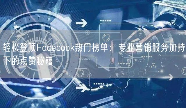 轻松登顶Facebook热门榜单：专业营销服务加持下的点赞秘籍