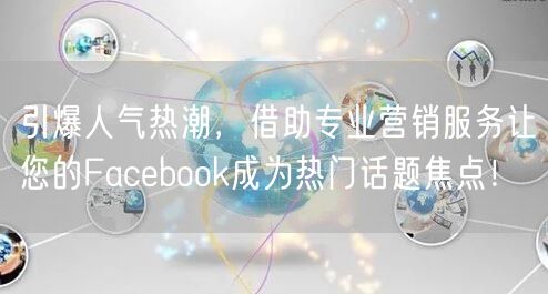 引爆人气热潮，借助专业营销服务让您的Facebook成为热门话题焦点！