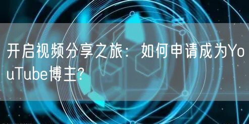 开启视频分享之旅：如何申请成为YouTube博主?