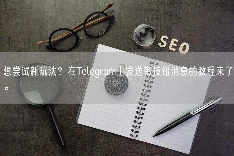 想尝试新玩法？在Telegram上发送带按钮消息的教程来了。