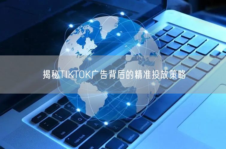 揭秘TIKTOK广告背后的精准投放策略