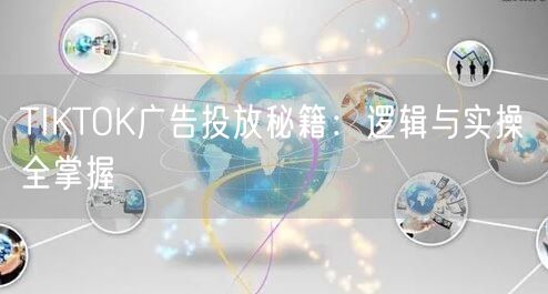 TIKTOK广告投放秘籍：逻辑与实操全掌握