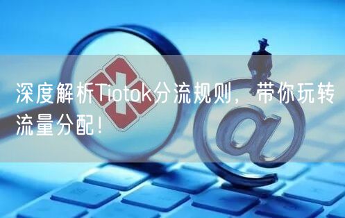 深度解析Tiotok分流规则，带你玩转流量分配！