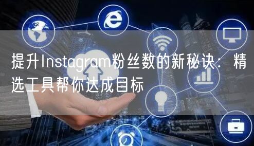 提升Instagram粉丝数的新秘诀：精选工具帮你达成目标