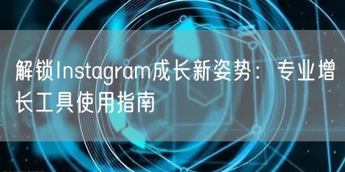 解锁Instagram成长新姿势：专业增长工具使用指南