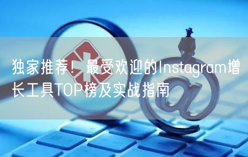 独家推荐！最受欢迎的Instagram增长工具TOP榜及实战指南