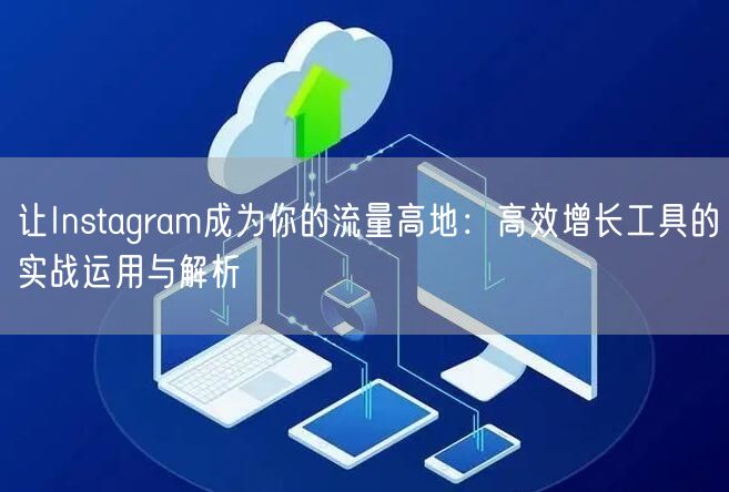 让Instagram成为你的流量高地：高效增长工具的实战运用与解析