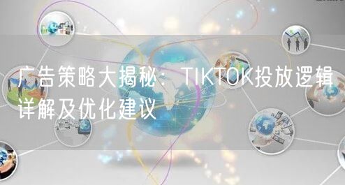 广告策略大揭秘：TIKTOK投放逻辑详解及优化建议